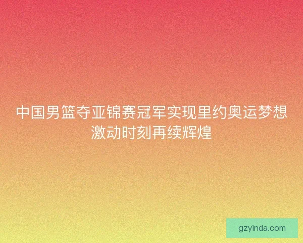 中国男篮夺亚锦赛冠军实现里约奥运梦想激动时刻再续辉煌
