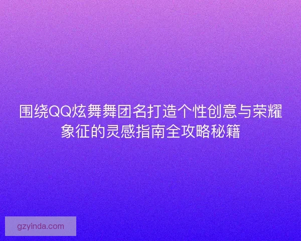 围绕QQ炫舞舞团名打造个性创意与荣耀象征的灵感指南全攻略秘籍