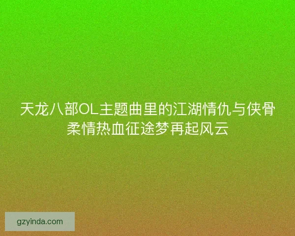 天龙八部OL主题曲里的江湖情仇与侠骨柔情热血征途梦再起风云
