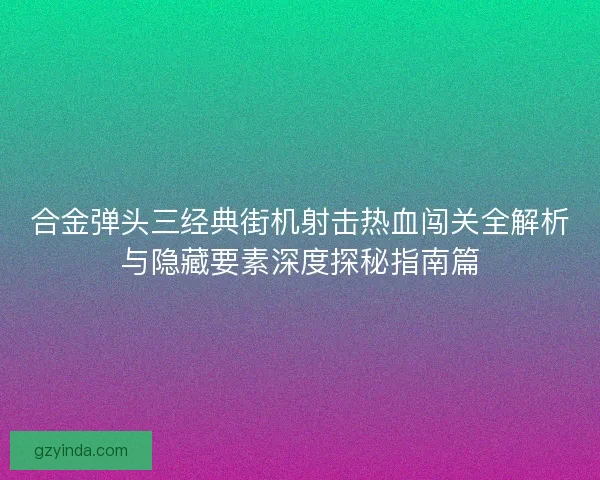合金弹头三经典街机射击热血闯关全解析与隐藏要素深度探秘指南篇