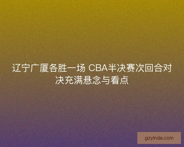 辽宁广厦各胜一场 CBA半决赛次回合对决充满悬念与看点