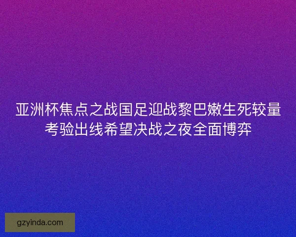 亚洲杯焦点之战国足迎战黎巴嫩生死较量考验出线希望决战之夜全面博弈