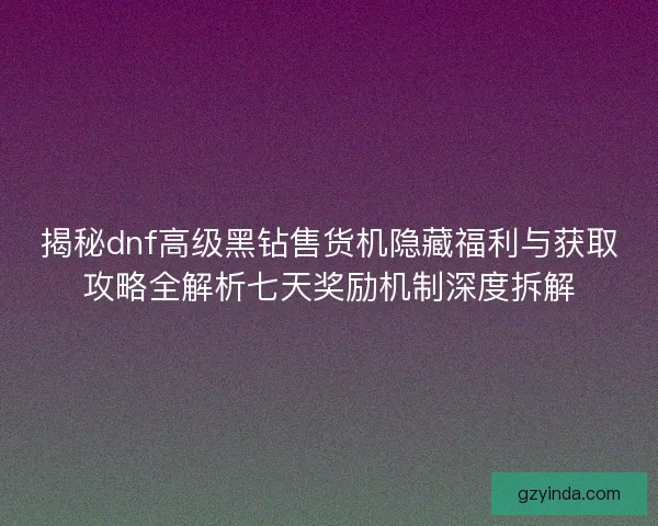 揭秘dnf高级黑钻售货机隐藏福利与获取攻略全解析七天奖励机制深度拆解
