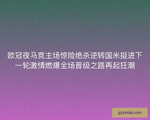 欧冠夜马竞主场惊险绝杀逆转国米挺进下一轮激情燃爆全场晋级之路再起狂潮