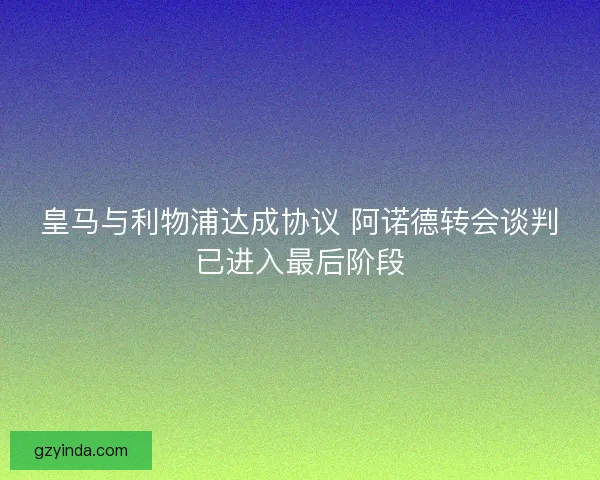 皇马与利物浦达成协议 阿诺德转会谈判已进入最后阶段