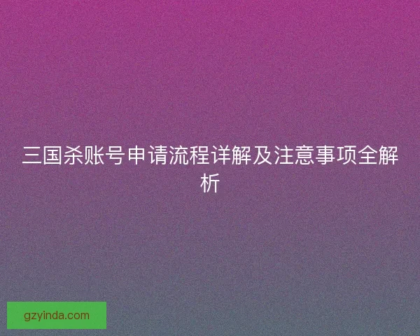 三国杀账号申请流程详解及注意事项全解析