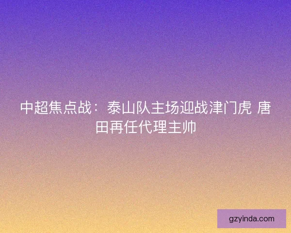 中超焦点战：泰山队主场迎战津门虎 唐田再任代理主帅