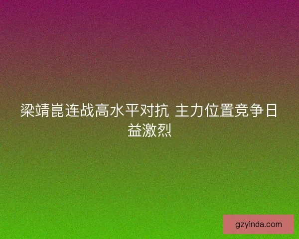 梁靖崑连战高水平对抗 主力位置竞争日益激烈