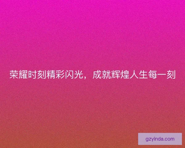 荣耀时刻精彩闪光，成就辉煌人生每一刻