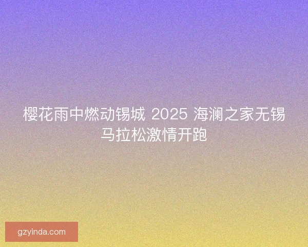 樱花雨中燃动锡城 2025 海澜之家无锡马拉松激情开跑