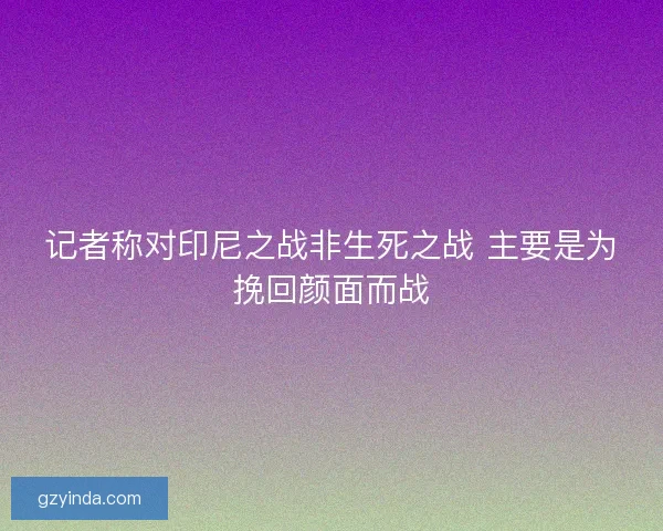 记者称对印尼之战非生死之战 主要是为挽回颜面而战