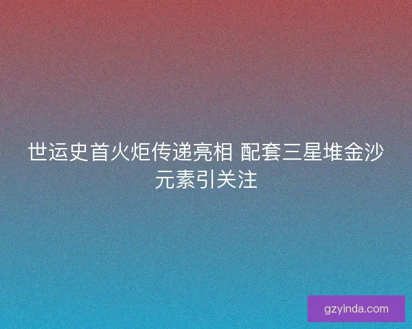 世运史首火炬传递亮相 配套三星堆金沙元素引关注
