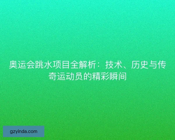 奥运会跳水项目全解析：技术、历史与传奇运动员的精彩瞬间