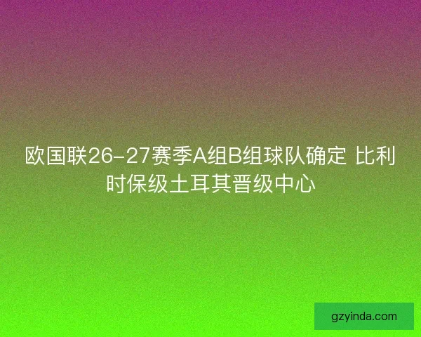 欧国联26-27赛季A组B组球队确定 比利时保级土耳其晋级中心