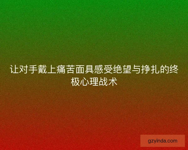 让对手戴上痛苦面具感受绝望与挣扎的终极心理战术