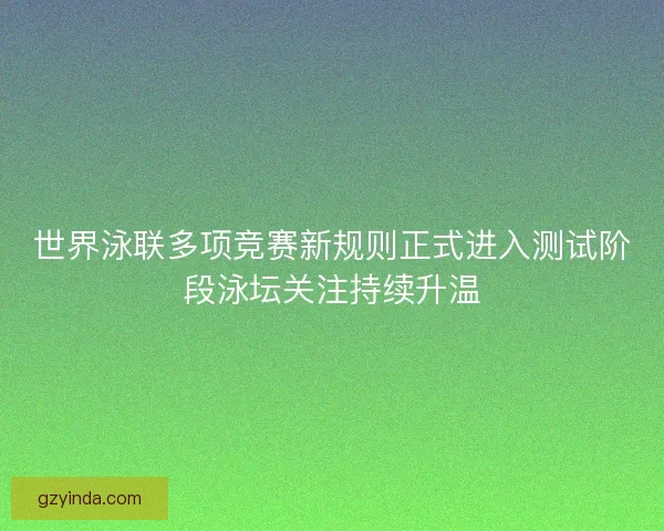 世界泳联多项竞赛新规则正式进入测试阶段泳坛关注持续升温
