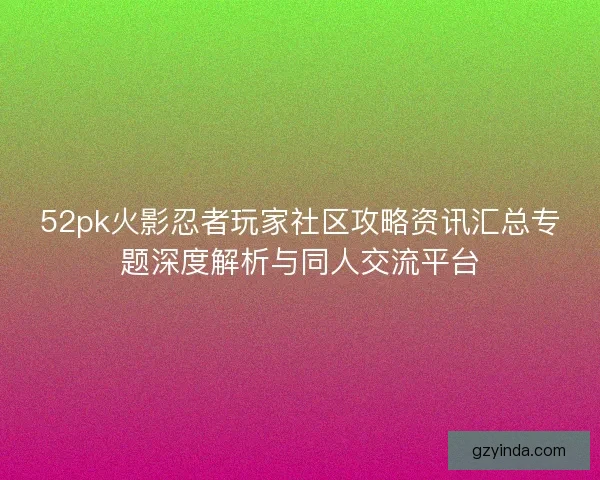52pk火影忍者玩家社区攻略资讯汇总专题深度解析与同人交流平台