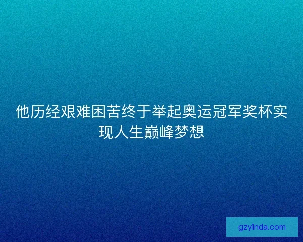 他历经艰难困苦终于举起奥运冠军奖杯实现人生巅峰梦想