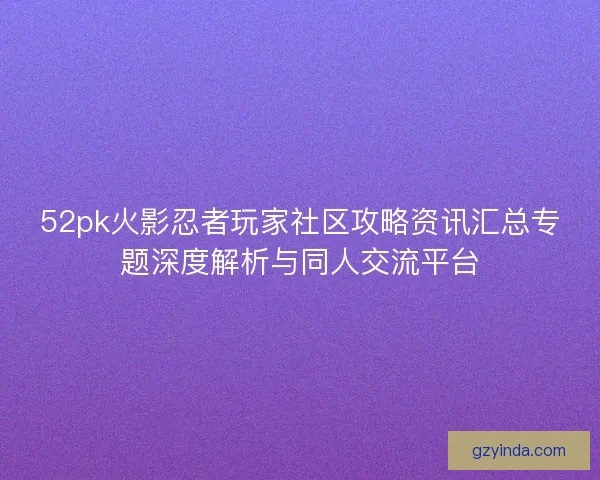 52pk火影忍者玩家社区攻略资讯汇总专题深度解析与同人交流平台