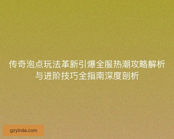 传奇泡点玩法革新引爆全服热潮攻略解析与进阶技巧全指南深度剖析