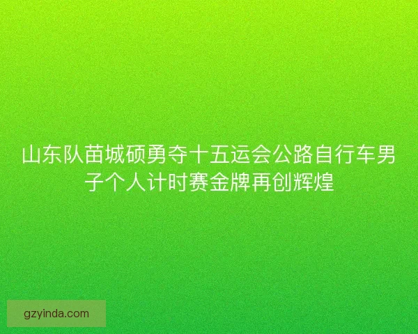 山东队苗城硕勇夺十五运会公路自行车男子个人计时赛金牌再创辉煌