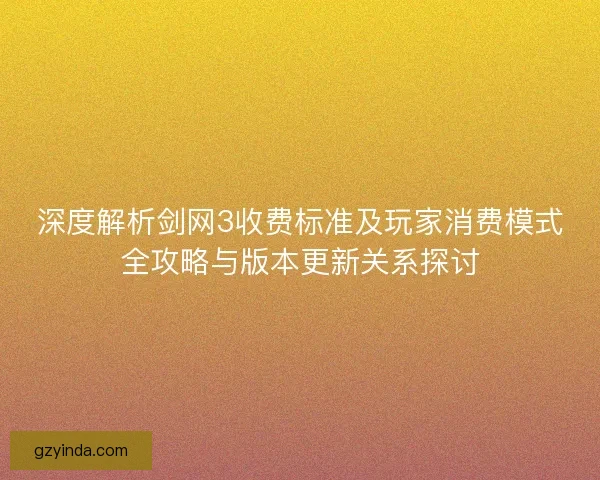 深度解析剑网3收费标准及玩家消费模式全攻略与版本更新关系探讨